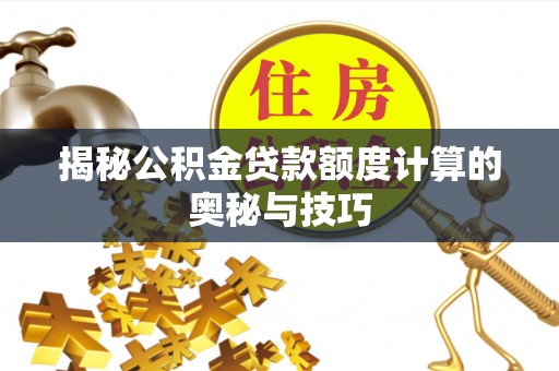 平江揭秘公积金贷款额度计算的奥秘与技巧