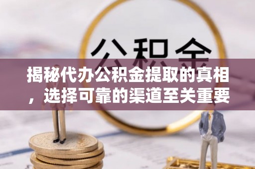 平江揭秘代办公积金提取的真相，选择可靠的渠道至关重要