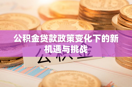 平江公积金贷款政策变化下的新机遇与挑战