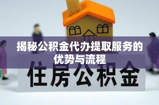 平江揭秘公积金代办提取服务的优势与流程