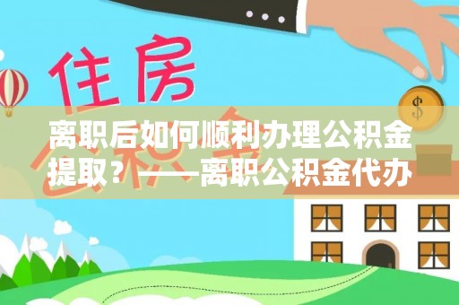 平江离职后如何顺利办理公积金提取？——离职公积金代办提取全攻略