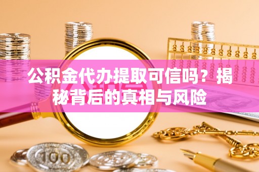 平江公积金代办提取可信吗？揭秘背后的真相与风险