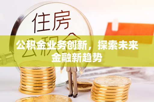 平江公积金业务创新，探索未来金融新趋势