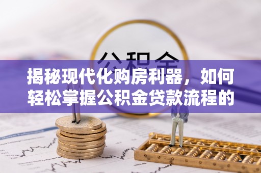 平江揭秘现代化购房利器，如何轻松掌握公积金贷款流程的每一个细节