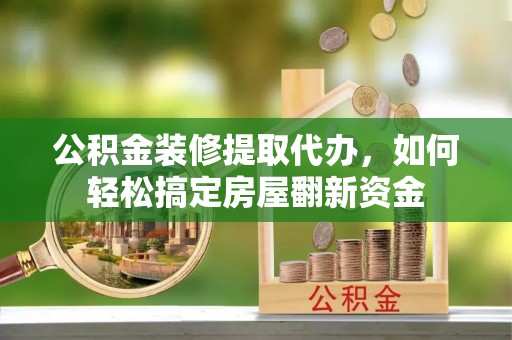 平江公积金装修提取代办，如何轻松搞定房屋翻新资金