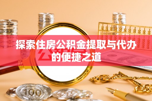 平江探索住房公积金提取与代办的便捷之道