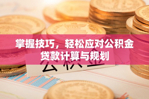 平江掌握技巧，轻松应对公积金贷款计算与规划