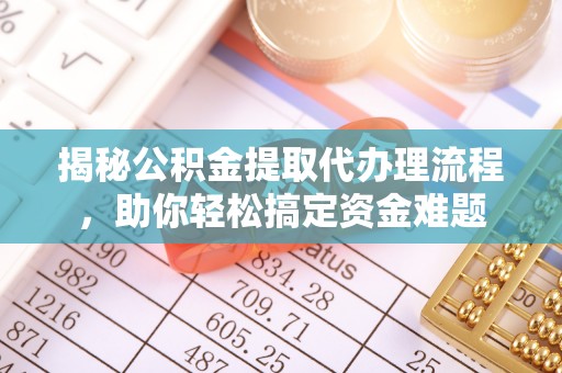 平江揭秘公积金提取代办理流程，助你轻松搞定资金难题