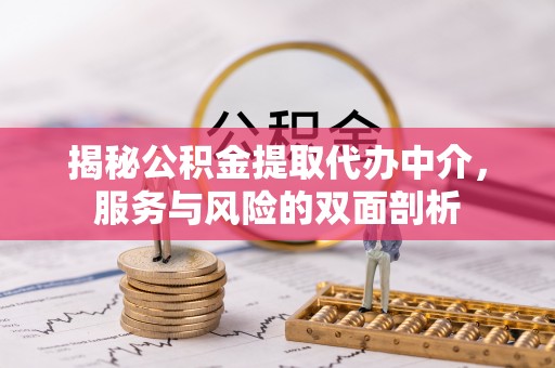 平江揭秘公积金提取代办中介，服务与风险的双面剖析