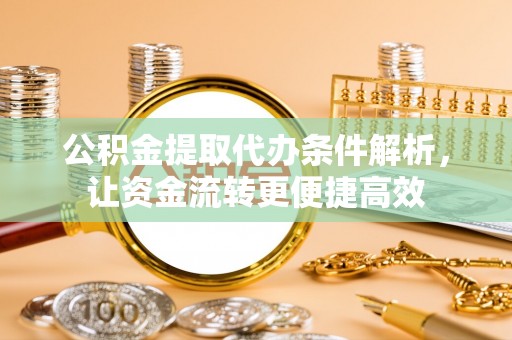 平江公积金提取代办条件解析，让资金流转更便捷高效