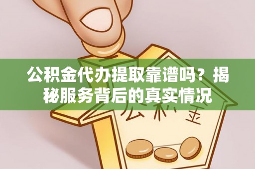 平江公积金代办提取靠谱吗？揭秘服务背后的真实情况
