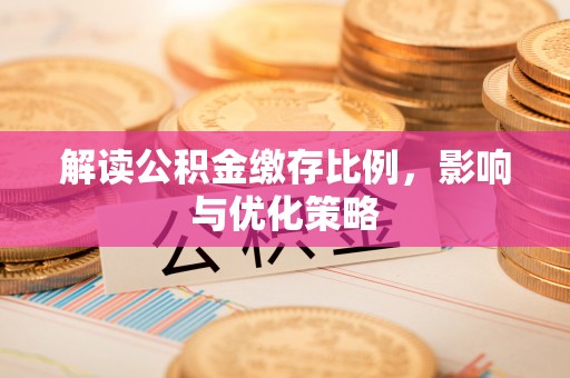 平江解读公积金缴存比例，影响与优化策略