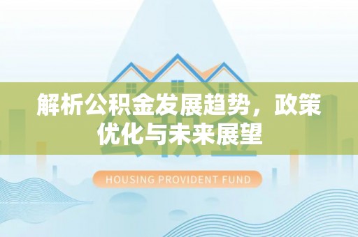 平江解析公积金发展趋势，政策优化与未来展望