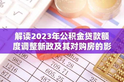 平江解读2023年公积金贷款额度调整新政及其对购房的影响