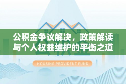 平江公积金争议解决，政策解读与个人权益维护的平衡之道