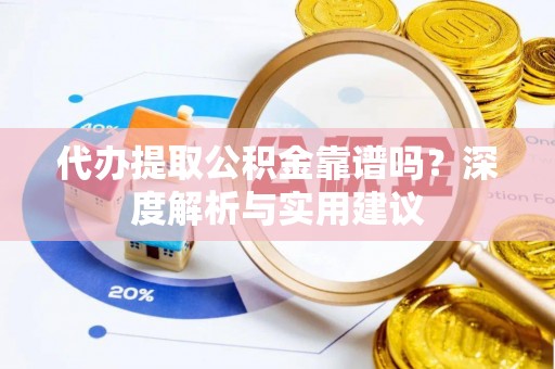 平江代办提取公积金靠谱吗？深度解析与实用建议