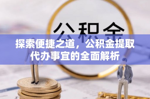 平江探索便捷之道，公积金提取代办事宜的全面解析