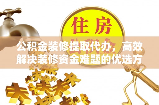 平江公积金装修提取代办，高效解决装修资金难题的优选方案