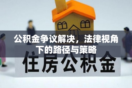 平江公积金争议解决，法律视角下的路径与策略