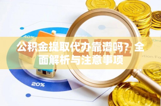 平江公积金提取代办靠谱吗？全面解析与注意事项