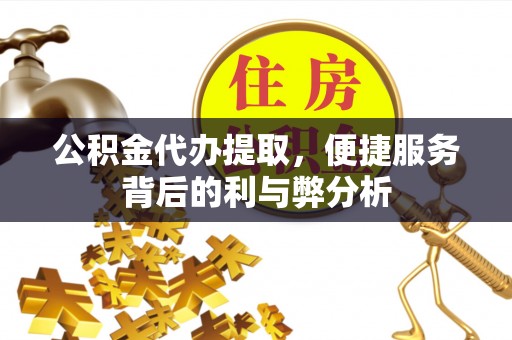平江公积金代办提取，便捷服务背后的利与弊分析