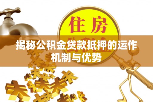 平江揭秘公积金贷款抵押的运作机制与优势