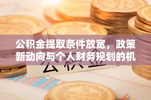 平江公积金提取条件放宽，政策新动向与个人财务规划的机遇