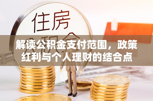 平江解读公积金支付范围，政策红利与个人理财的结合点