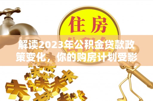 平江解读2023年公积金贷款政策变化，你的购房计划受影响了吗？