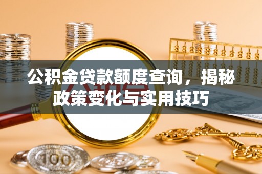 平江公积金贷款额度查询，揭秘政策变化与实用技巧