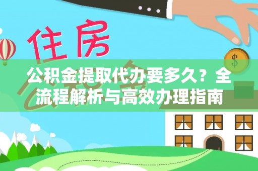 平江公积金提取代办要多久？全流程解析与高效办理指南