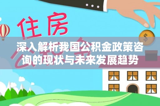 平江深入解析我国公积金政策咨询的现状与未来发展趋势