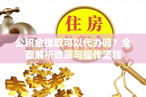 平江公积金提取可以代办吗？全面解析政策与操作流程