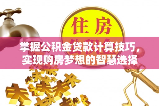 平江掌握公积金贷款计算技巧，实现购房梦想的智慧选择