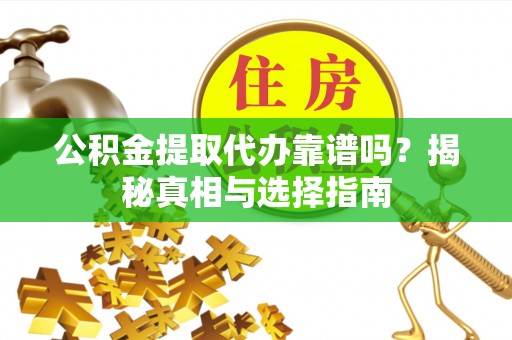 平江公积金提取代办靠谱吗？揭秘真相与选择指南