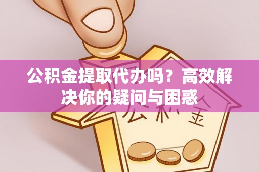 平江公积金提取代办吗？高效解决你的疑问与困惑