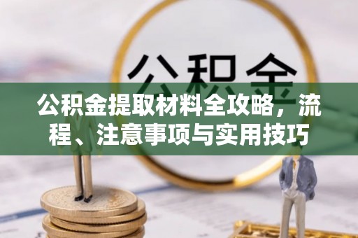 平江公积金提取材料全攻略，流程、注意事项与实用技巧