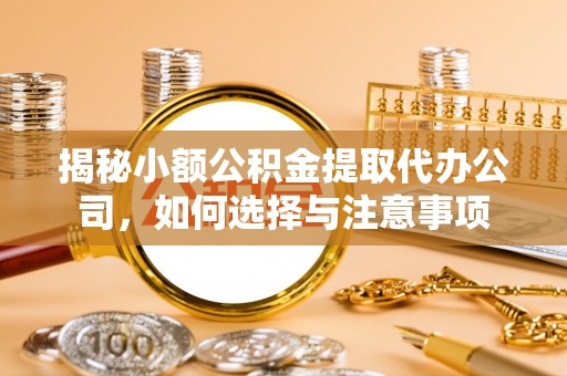 平江揭秘小额公积金提取代办公司，如何选择与注意事项