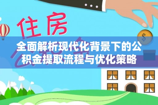 平江全面解析现代化背景下的公积金提取流程与优化策略