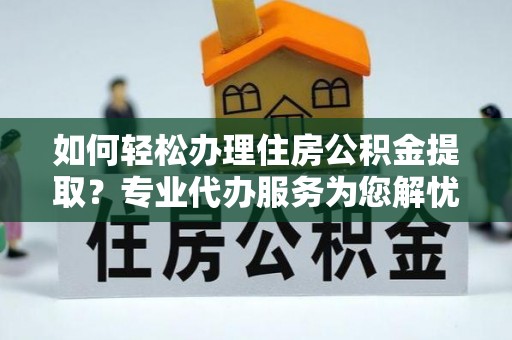 平江如何轻松办理住房公积金提取？专业代办服务为您解忧