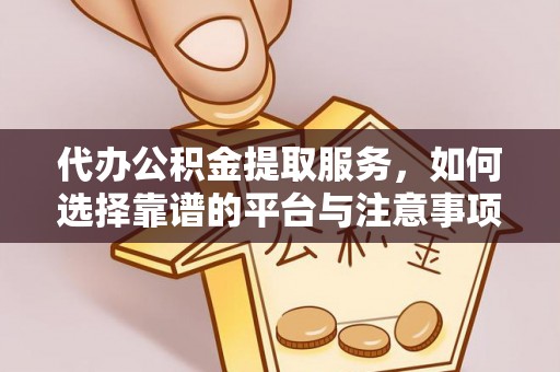 平江代办公积金提取服务，如何选择靠谱的平台与注意事项