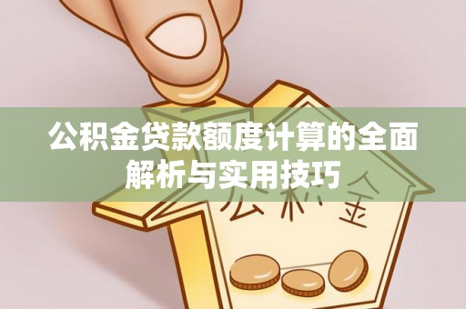 平江公积金贷款额度计算的全面解析与实用技巧