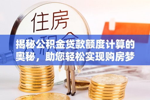平江揭秘公积金贷款额度计算的奥秘，助您轻松实现购房梦想