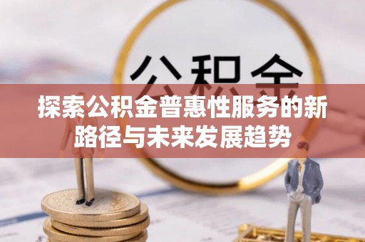 平江探索公积金普惠性服务的新路径与未来发展趋势