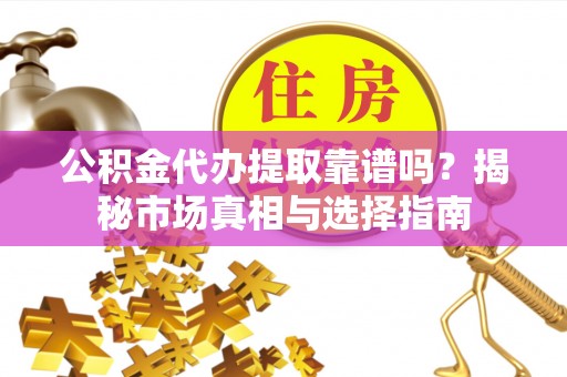 平江公积金代办提取靠谱吗？揭秘市场真相与选择指南