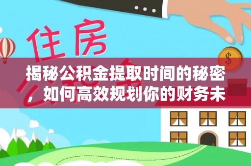 平江揭秘公积金提取时间的秘密，如何高效规划你的财务未来