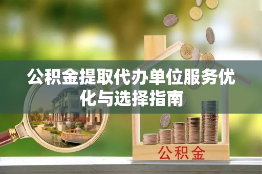 平江公积金提取代办单位服务优化与选择指南