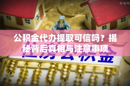 平江公积金代办提取可信吗？揭秘背后真相与注意事项