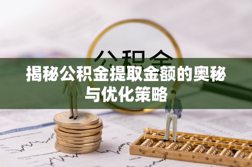 平江揭秘公积金提取金额的奥秘与优化策略