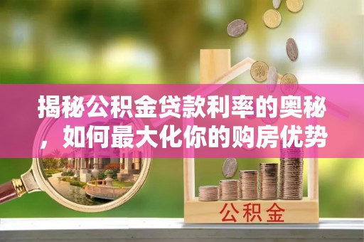 平江揭秘公积金贷款利率的奥秘，如何最大化你的购房优势